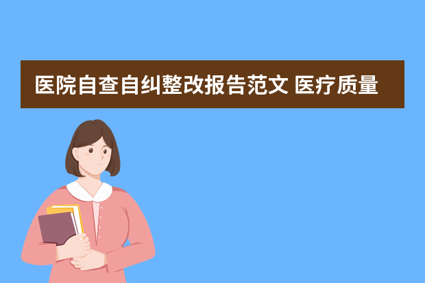 医院自查自纠整改报告范文 医疗质量自查报告